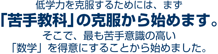 低学力を克服するためには、まず「苦手教科」の克服から始めます。そこで、最も苦手意識の高い「数学」を得意にすることから始めました。