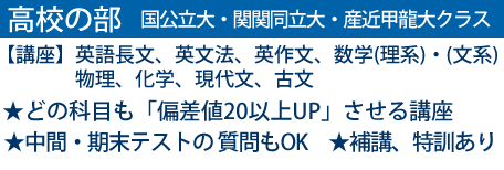 高校の部、国公立大・関関同立大・産近甲龍大クラス。英語長文、英文法、英作文、数学（理系）・（文系）、物理、化学、現代文、古文。★どの科目も「偏差値20以上UP」させる講座★中間・期末テストの質問もOK★補講、特訓あり